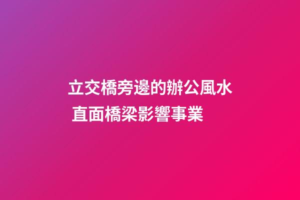 立交橋旁邊的辦公風水 直面橋梁影響事業
